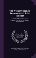 The Works of Francis Beaumont and John Fletcher: A Wife for a Month. the Lovers Progress. the Pilgrim. the Captain. the Prophetess - Primary Source Ed 1017994315 Book Cover