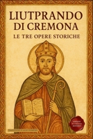 Liutprando di Cremona - Le tre opere storiche: Traduzione italiana integrale di Antapodosis, Gesta Ottonis, Legatio. La cronaca dell’Europa del X secolo (Italian Edition) B0FBL5X4GJ Book Cover
