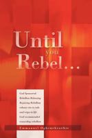 Until You Rebel.: God Sponsored Rebellion Releasing Rejoicing Rebellion release rise to rule and reign in life God recommended rewarding rebellion 1477147659 Book Cover