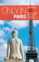 Only in Paris: A Guide to Unique Locations, Hidden Corners and Unusual Objects 3850337103 Book Cover