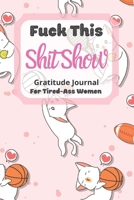 Fuck This Shit Show Gratitude Journal For Tired-Ass Women: Cat Theme; Cuss words Gratitude Journal Gift For Tired-Ass Women and Girls; Blank Templates to Record all your Fucking Thoughts 1711586463 Book Cover
