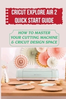 Cricut Explore Air 2 Quick Start Guide: How To Master Your Cutting Machine & Cricut Design Space: Making Leather Bracelets With Explore Air B09CFVJDXM Book Cover