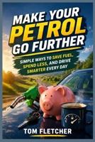 Make Your Petrol Go Further: Simple Ways to Save Fuel, Spend Less, and Drive Smarter Every Day 1067278214 Book Cover