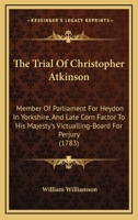 The Trial of Christopher Atkinson: Member of Parliament for Heydon in Yorkshire, and Late Corn Factor to His Majesty's Victualling-Board for Perjury ( 1165139618 Book Cover