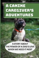 A Canine Caregiver's Adventures: A Story About The Power Of A Dog's Love When We Need It Most: The Healing Power Of Dogs null Book Cover