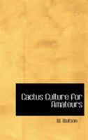 Cactus Culture for Amateurs Being Descriptions of the Various Cactuses Grown in This Country, With Full and Practical Instructions for Their Successful Cultivation 1499706871 Book Cover