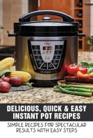 Delicious, Quick & Easy Instant Pot Recipes: Simple Recipes For Spectacular Results With Easy Steps: Guide To Make Quick & Easy Instant Pot B0988KJSYH Book Cover