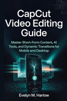 CapCut Video Editing Guide: Master Short-Form Content, AI Tools, and Dynamic Transitions for Mobile and Desktop (Tech Edge) B0HCX2912C Book Cover