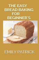 THE EASY BREAD BAKING FOR BEGINNER'S: The Complete Big Book Of Bread B08L3SVWYN Book Cover