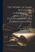The Works of James Buchanan, Comprising his Speeches, State Papers, and Private Correspondence; 1021519332 Book Cover