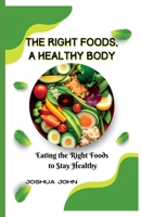 The Right Foods, a Healthy Body: Eating the Right Foods to Stay Healthy B0BSD3LSFK Book Cover