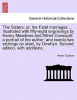 The Sisters; or, the Fatal marriages ... Illustrated with fifty-eight engravings by Kenny Meadows and Alfred Crowquill: a portrait of the author: and ... by Onwhyn. Second edition, with additions. 124124183X Book Cover