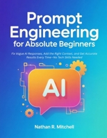 Prompt Engineering for Absolute Beginners: Fix Vague AI Responses, Add the Right Context, and Get Accurate Results Every Time—No Tech Skills Needed B0GZP7M572 Book Cover