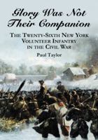 Glory Was Not Their Companion: The Twenty-Sixth New York Volunteer Infantry In the Civil War 0786449241 Book Cover
