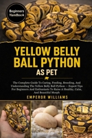 YELLOW BELLY BALL PYTHON AS PET: The Complete Guide To Caring, Feeding, Breeding, And Understanding The Yellow Belly Ball Python — Expert Tips For ... To Raise A Healthy, Calm, And Beautiful Morph B0GYZPWYG1 Book Cover
