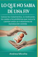 LO QUE NO SABÍA DE UNA FIV: Conoce los tratamientos, la medicación, los costes y los problemas que nunca te cuentan antes un tratamiento de reproducción asistida (Spanish Edition) 1724169173 Book Cover