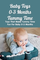 Baby Toys 0-3 Months Tummy Time: Toys That Make Tummy Time Fun For Baby 0-3 Months: Essential Tummy Time Toys For Babies 0-3 Months B095LK1C3T Book Cover