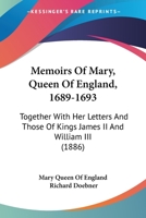 Memoirs Of Mary, Queen Of England, (1689-1693): Together With Her Letters And Those Of Kings James Ii. And William Iii. To The Electress, Sophia Of Hanover, Ed. By Dr. R. Doebner 1015724361 Book Cover