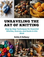 Unraveling the Art of Knitting: Step by Step Techniques for Essential Stitches, Scarves, and Socks in this Book B0CQMHZMTS Book Cover