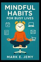 Mindful Habits for Busy Lives: Simple Daily Practices to Find Calm, Focus, and Balance in a Busy World B0G2SFCGJV Book Cover