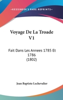 Voyage De La Troade V1: Fait Dans Les Annees 1785 Et 1786 (1802) 1167618629 Book Cover