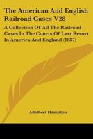 The American And English Railroad Cases V28: A Collection Of All The Railroad Cases In The Courts Of Last Resort In America And England 1164956604 Book Cover