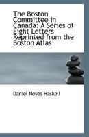 The Boston Committee in Canada: A Series of Eight Letters Reprinted from the Boston Atlas 1113364963 Book Cover