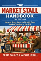 The Market Stall Handbook (UK Edition): How to Start, Run, and Profit from Market Trading in the UK B0GL2GHSGG Book Cover