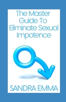 The Master Guide To Eliminate Sexual Impotence: Treatment of Sexual Impotence and Other Sexual Disorders in Men and Women B09S69MH2M Book Cover