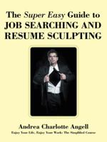 The Super Easy Guide to Job Searching and Resume Sculpting: Enjoy Your Life, Enjoy Your Work: The Simplified Course 1475928556 Book Cover