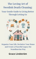 The Loving Art of Swedish Death Cleaning: Your Gentle Guide to Living Better Through Letting Go: Organize Your Life, Declutter Your Home, and Create a Peaceful Legacy the Scandinavian Way B0DY7P51PG Book Cover
