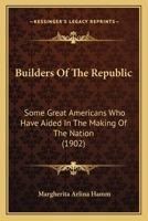 Builders of the Republic: Some Great Americans Who Have Aided in the Making of the Nation 1164592998 Book Cover