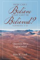 How Can I Believe What Can't Be Believed? (Genesis 1-3): Questions for a Logical Mind 1512775983 Book Cover