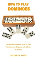 HOW TO PLAY DOMINOES: The Simple Guide on How to Play Dominoes: A Beginner's Guide to Winning B08QLNXPYJ Book Cover