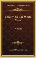 Beverly: Or, the White Mask. a Novel 1432670530 Book Cover