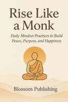 Rise Like a Monk: Daily Mindset Practices to Build Peace, Purpose and Happiness B0FP52NXHB Book Cover