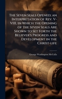 The Seven Seals Opened; an Interpretation of Rev. V-VIII, in Which the Opening of the Seven Seals Are Shown to Set Forth the Believer's Progress and Development in the Christ-life 1025164253 Book Cover