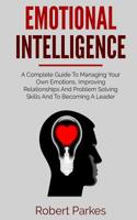 Emotional Intelligence: A Complete Guide To Managing Your Own Emotions, Improving Relationships And Problem Solving Skills And To Becoming A Leader (Emotional Intelligence Series Book 1) 172891034X Book Cover