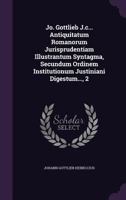 Jo. Gottlieb J.C... Antiquitatum Romanorum Jurisprudentiam Illustrantum Syntagma, Secundum Ordinem Institutionum Justiniani Digestum..., 2 1175713139 Book Cover