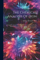 The Chemical Analysis Of Iron: A Complete Account Of All The Best Known Methods For The Analysis Of Iron, Steel, Pig-iron, Alloy Metals, Iron-ore, Limestone, Slag, Clay, Sand, Coal And Coke 1022383450 Book Cover