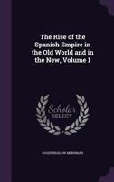 The Rise of the Spanish Empire in the Old World and in the New, Volume 1 1017249245 Book Cover
