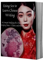 Using Sex to Learn Chinese Writing: A Concept Unifying the Character Script of Asia - Classic and Modern 1735395803 Book Cover
