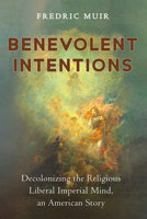 Benevolent Intentions: Decolonizing the Religious Liberal Imperial Mind, an American Story B0FDMCDVDR Book Cover