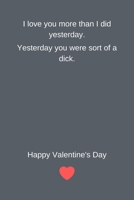 I love you more than I did yesterday. Yesterday you were kind of a dick. Happy Valentines Day: Funny Lined Notebook Present for Couples! 1660291895 Book Cover