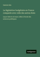 La législation budgétaire en France comparée avec celle des autres états: Leçon faite le 29 mars 1882 à l'école des sciences politiques (French Edition) 3563212392 Book Cover