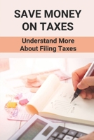 Save Money On Taxes: Understand More About Filing Taxes: Save On Taxes Tips B098GN781R Book Cover