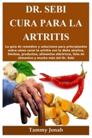 Dr. Sebi cura para la artritis: La gu�a de remedios y soluciones para principiantes sobre c�mo curar la artritis con la dieta alcalina, hierbas, productos, alimentos el�ctricos, lista de alimentos y m B08ZBMR7WM Book Cover