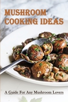 Mushroom Cooking Ideas: A Guide For Any Mushroom Lovers: What Is The Best Way To Cook Mushrooms B09BY3NTHZ Book Cover