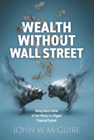 Wealth Without Wall Street: Taking Back Control Of Your Money In A Rigged Financial System 1067576169 Book Cover