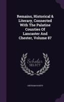 Remains, Historical & Literary, Connected with the Palatine Counties of Lancaster and Chester, Volume 87 134345025X Book Cover